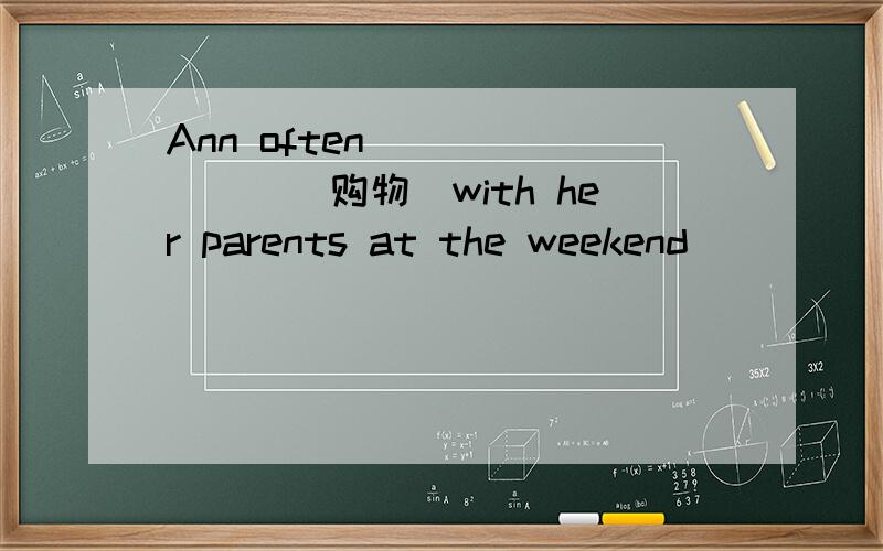 Ann often _______(购物)with her parents at the weekend