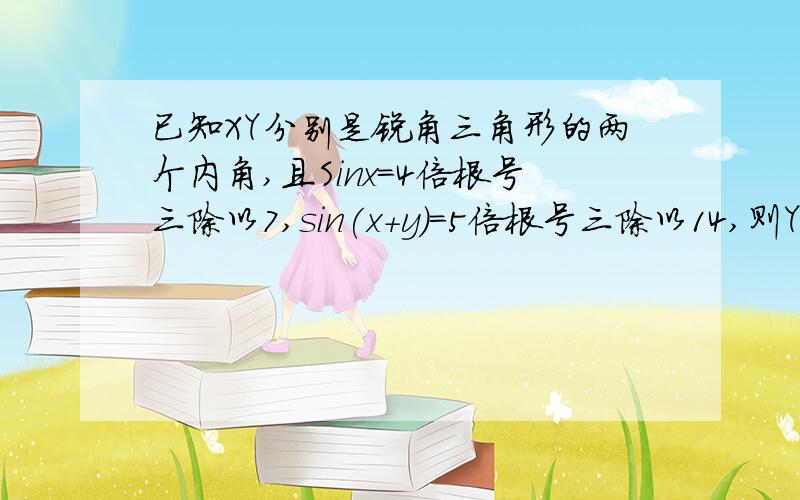 已知XY分别是锐角三角形的两个内角,且Sinx=4倍根号三除以7,sin(x+y)=5倍根号三除以14,则Y=