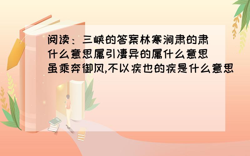 阅读：三峡的答案林寒涧肃的肃什么意思属引凄异的属什么意思虽乘奔御风,不以疾也的疾是什么意思