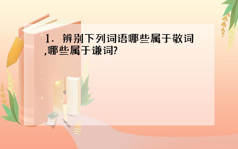 1．辨别下列词语哪些属于敬词,哪些属于谦词?