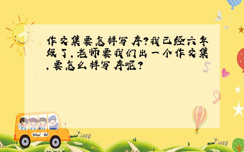 作文集要怎样写序?我已经六年级了,老师要我们出一个作文集,要怎么样写序呢?