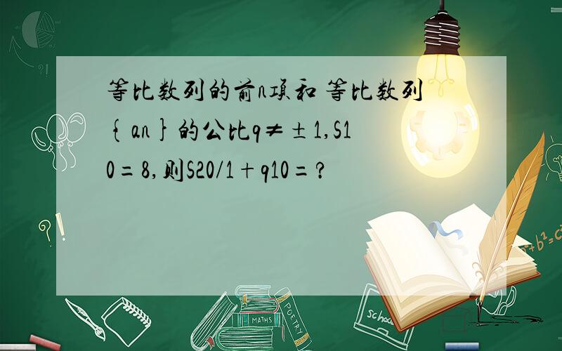 等比数列的前n项和 等比数列{an}的公比q≠±1,S10=8,则S20/1+q10=?