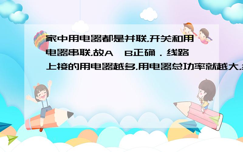 家中用电器都是并联，开关和用电器串联，故A、B正确．线路上接的用电器越多，用电器总功率就越大，线路上电流就越大