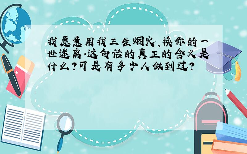 我愿意用我三生烟火、换你的一世迷离.这句话的真正的含义是什么?可是有多少人做到过?