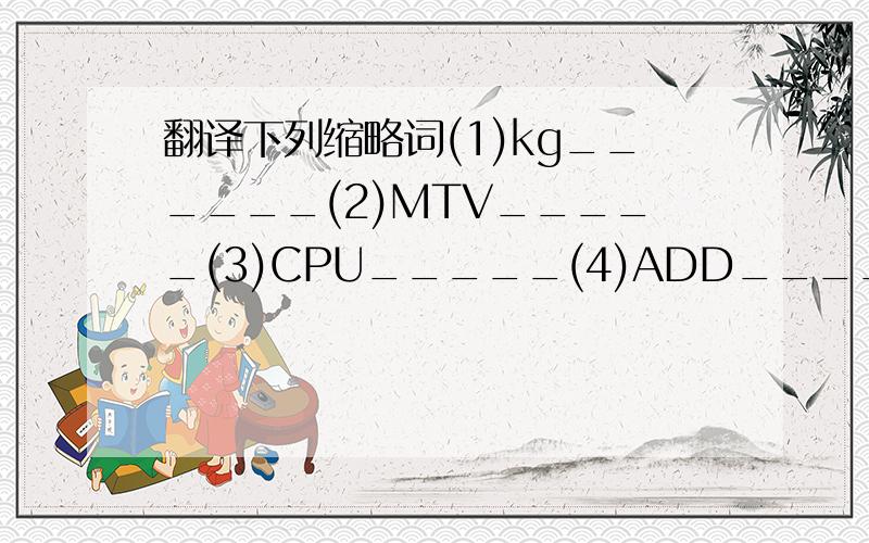 翻译下列缩略词(1)kg______(2)MTV_____(3)CPU_____(4)ADD_____(5)BBS___