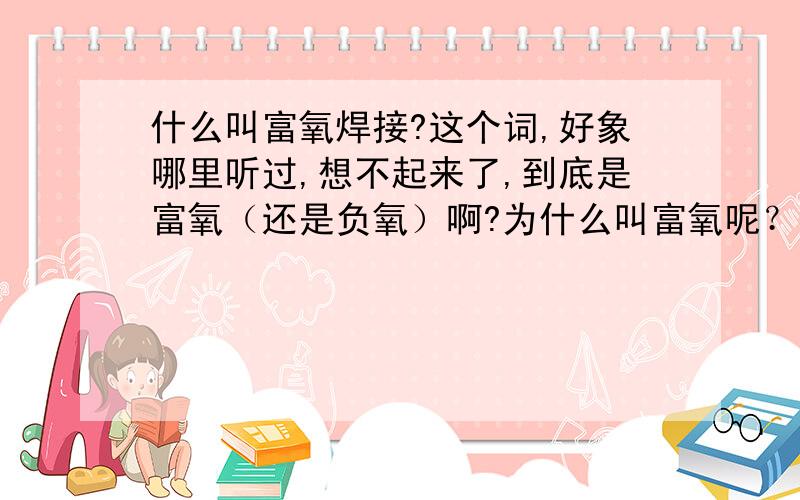 什么叫富氧焊接?这个词,好象哪里听过,想不起来了,到底是富氧（还是负氧）啊?为什么叫富氧呢？有什么好处？我知道炼铁炼钢的