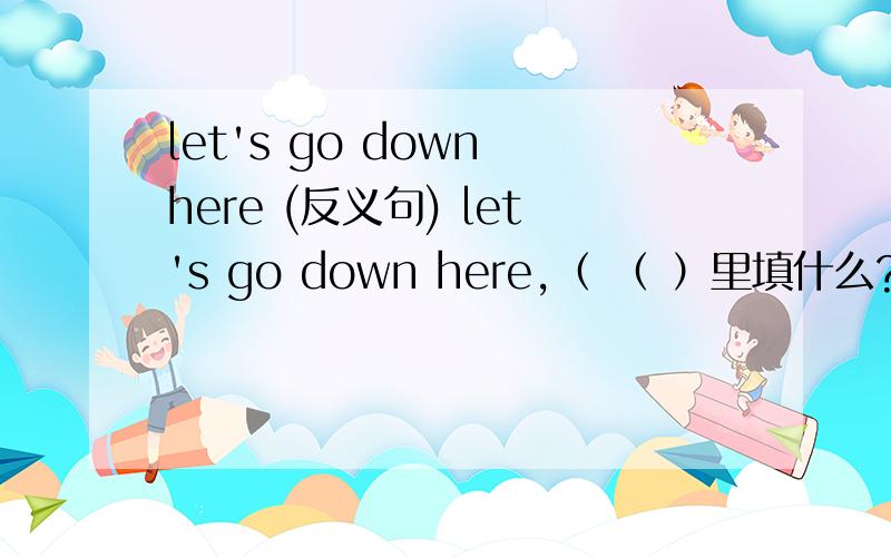 let's go down here (反义句) let's go down here,（ （ ）里填什么?