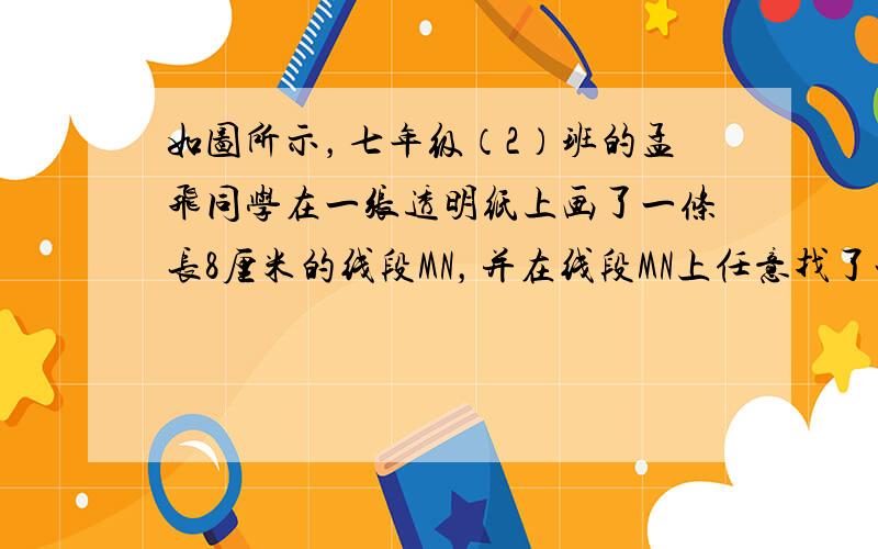 如图所示，七年级（2）班的孟飞同学在一张透明纸上画了一条长8厘米的线段MN，并在线段MN上任意找了一个不同于M，N的点C