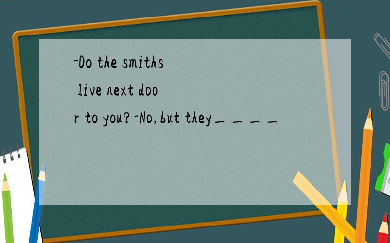 -Do the smiths live next door to you?-No,but they____