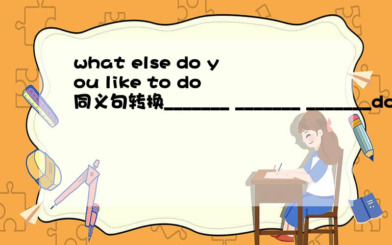 what else do you like to do 同义句转换_______ _______ _______do y