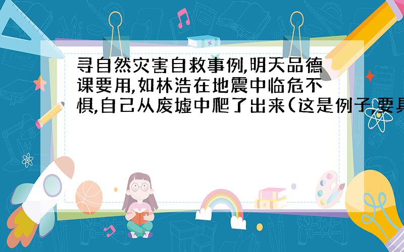 寻自然灾害自救事例,明天品德课要用,如林浩在地震中临危不惧,自己从废墟中爬了出来(这是例子,要具体事例,这种不具体,越多