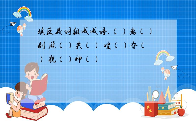 填反义词组成成语.（）离（）别 顾（）失（） 喧（）夺（） 貌（）神（）