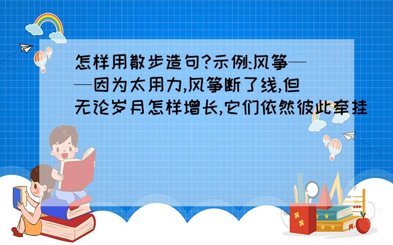 怎样用散步造句?示例:风筝——因为太用力,风筝断了线,但无论岁月怎样增长,它们依然彼此牵挂