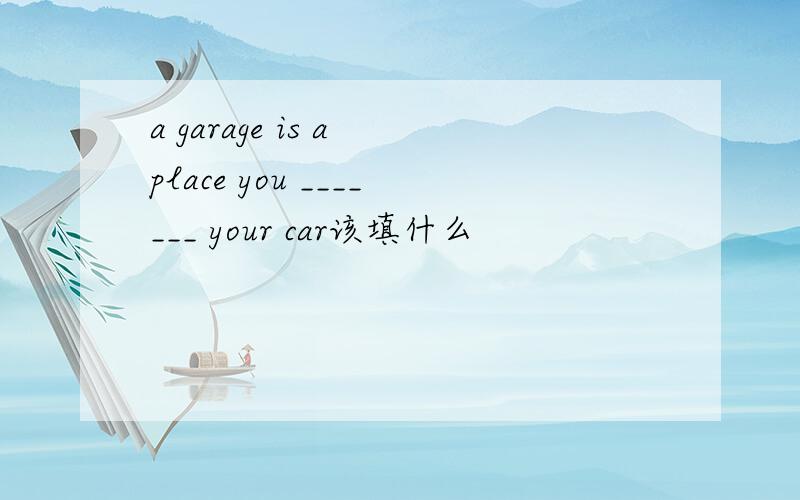 a garage is a place you _______ your car该填什么