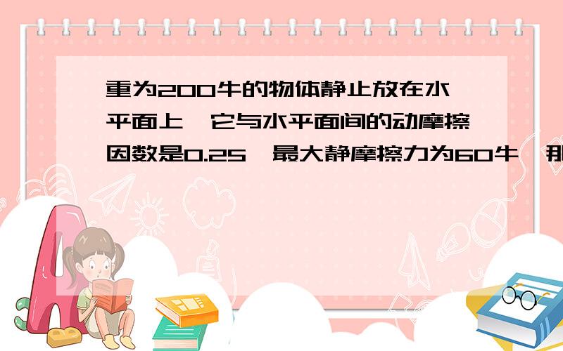 重为200牛的物体静止放在水平面上,它与水平面间的动摩擦因数是0.25,最大静摩擦力为60牛,那么当水平拉力F由零逐渐增