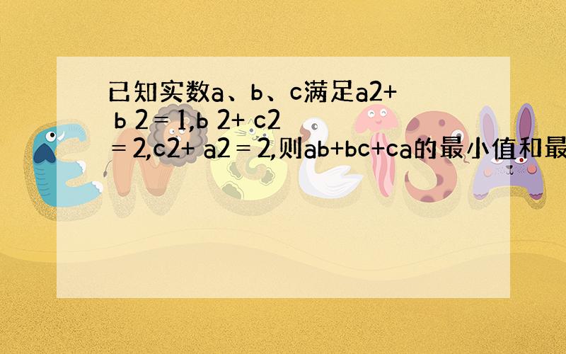 已知实数a、b、c满足a2+ b 2＝1,b 2+ c2＝2,c2+ a2＝2,则ab+bc+ca的最小值和最大值为?