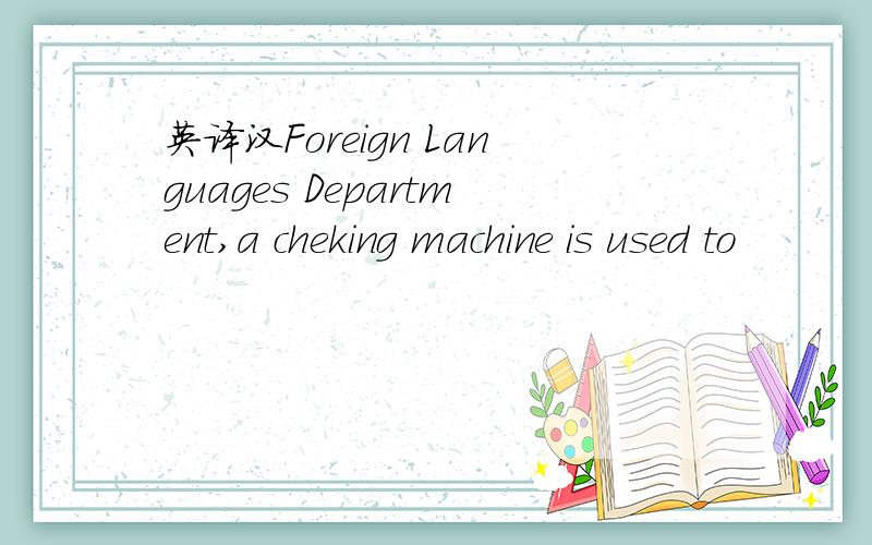 英译汉Foreign Languages Department,a cheking machine is used to