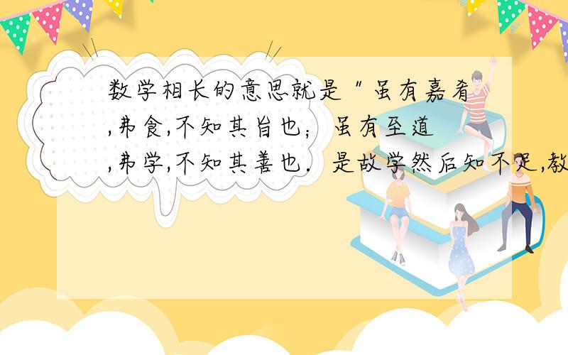 数学相长的意思就是＂虽有嘉肴,弗食,不知其旨也；虽有至道,弗学,不知其善也．是故学然后知不足,教然后知困．知不足,然后能