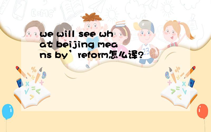 we will see what beijing means by’reform怎么译?