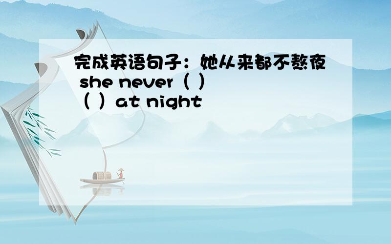 完成英语句子：她从来都不熬夜 she never（ ） （ ）at night