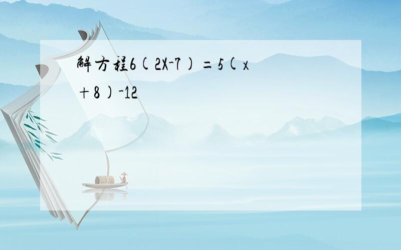 解方程6(2X-7)=5(x+8)-12