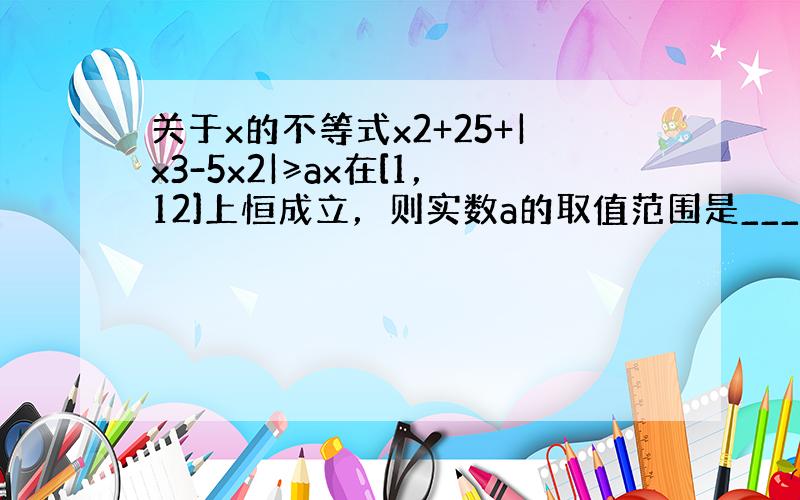 关于x的不等式x2+25+|x3-5x2|≥ax在[1，12]上恒成立，则实数a的取值范围是______．