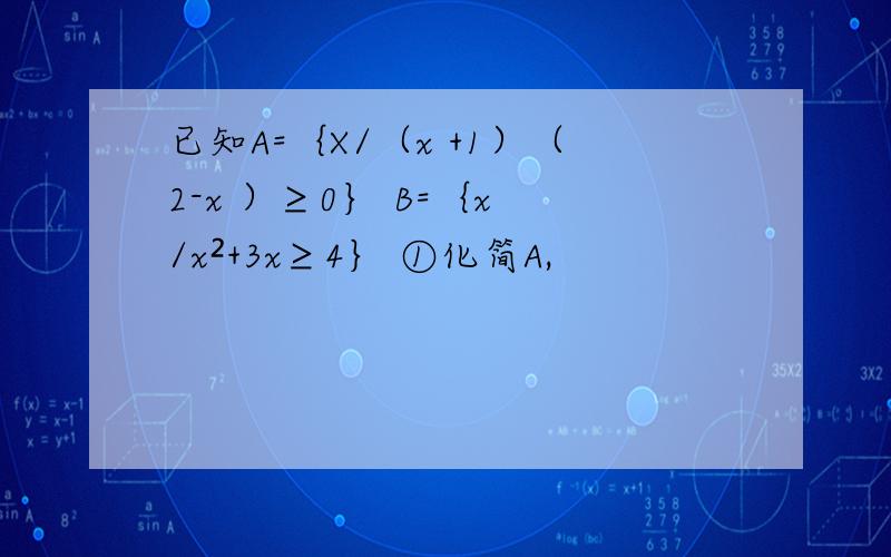 已知A=｛X/（x +1）（2-x ）≥0｝ B=｛x /x²+3x≥4｝ ①化简A,