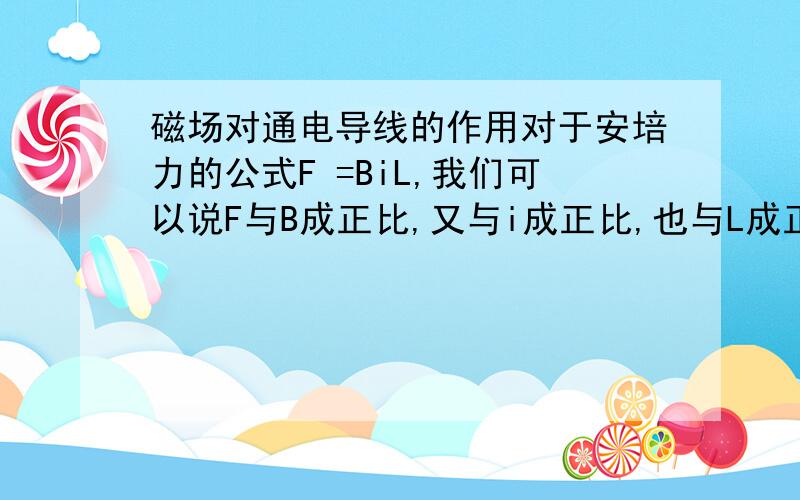 磁场对通电导线的作用对于安培力的公式F =BiL,我们可以说F与B成正比,又与i成正比,也与L成正比,但对于磁感应强度的