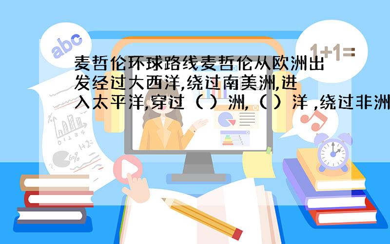 麦哲伦环球路线麦哲伦从欧洲出发经过大西洋,绕过南美洲,进入太平洋,穿过（ ）洲,（ ）洋 ,绕过非洲的好望角最终回到了欧