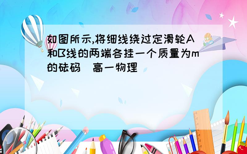 如图所示,将细线绕过定滑轮A和B线的两端各挂一个质量为m的砝码（高一物理）