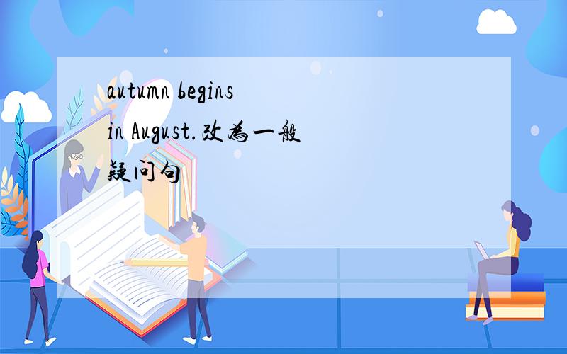 autumn begins in August.改为一般疑问句