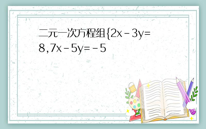 二元一次方程组{2x-3y=8,7x-5y=-5