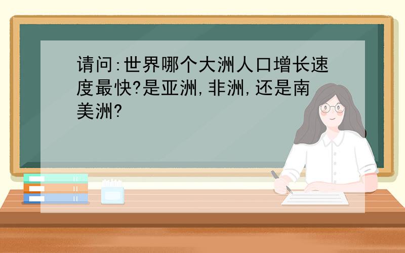 请问:世界哪个大洲人口增长速度最快?是亚洲,非洲,还是南美洲?