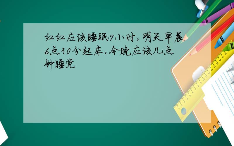 红红应该睡眠9小时,明天早晨6点30分起床,今晚应该几点钟睡觉