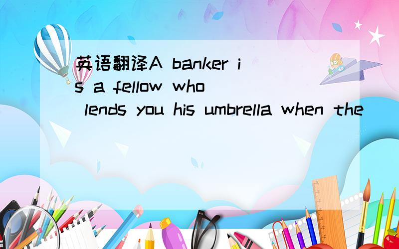 英语翻译A banker is a fellow who lends you his umbrella when the