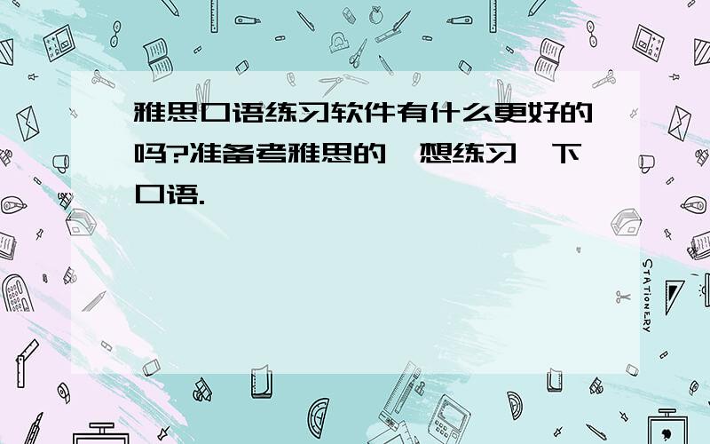 雅思口语练习软件有什么更好的吗?准备考雅思的,想练习一下口语.