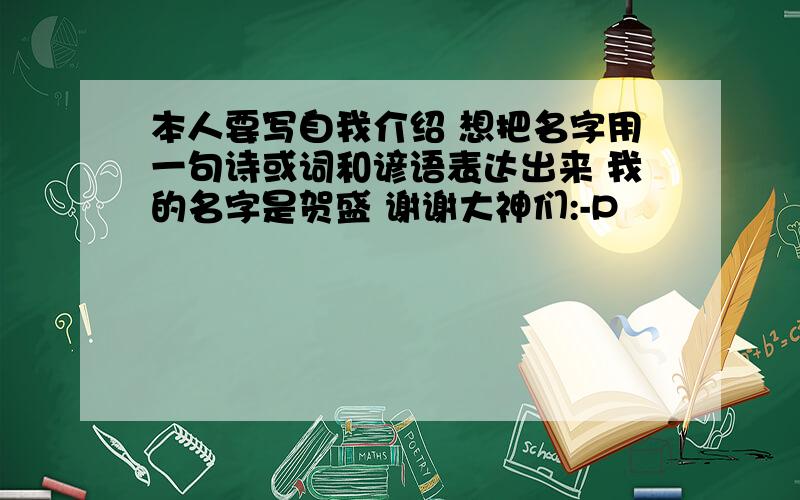 本人要写自我介绍 想把名字用一句诗或词和谚语表达出来 我的名字是贺盛 谢谢大神们:-P