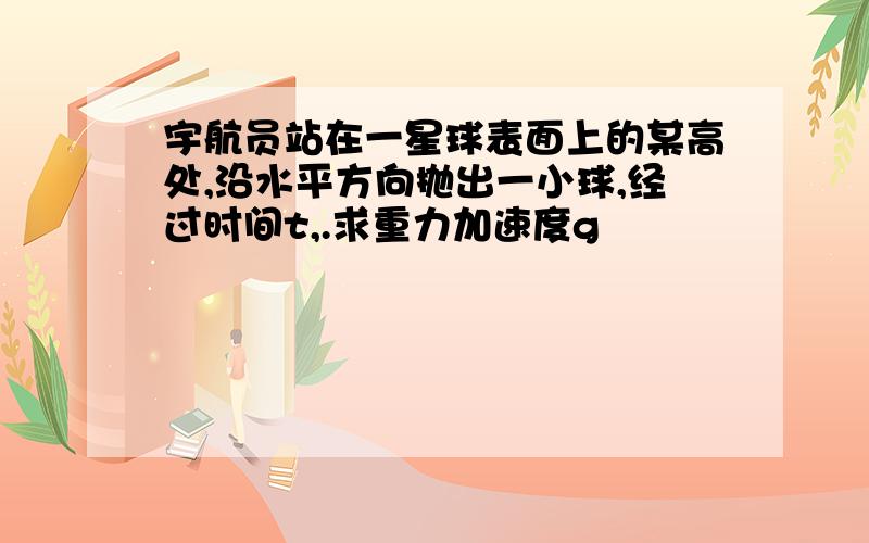 宇航员站在一星球表面上的某高处,沿水平方向抛出一小球,经过时间t,.求重力加速度g