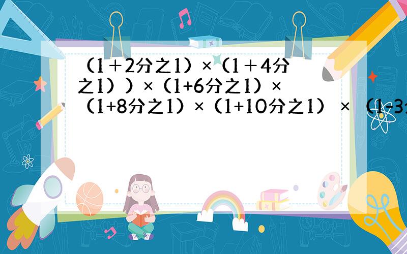 （1＋2分之1）×（1＋4分之1））×（1+6分之1）×（1+8分之1）×（1+10分之1） × （1-3分之一）×