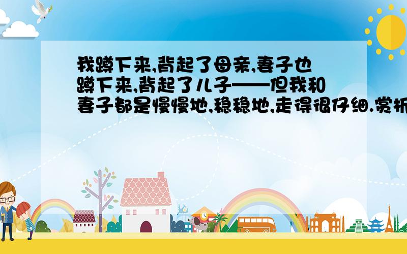 我蹲下来,背起了母亲,妻子也蹲下来,背起了儿子——但我和妻子都是慢慢地,稳稳地,走得很仔细.赏析