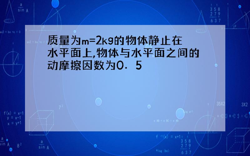 质量为m=2kg的物体静止在水平面上,物体与水平面之间的动摩擦因数为0．5