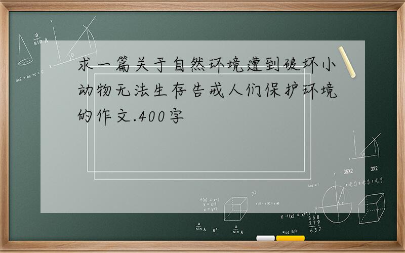 求一篇关于自然环境遭到破坏小动物无法生存告戒人们保护环境的作文.400字