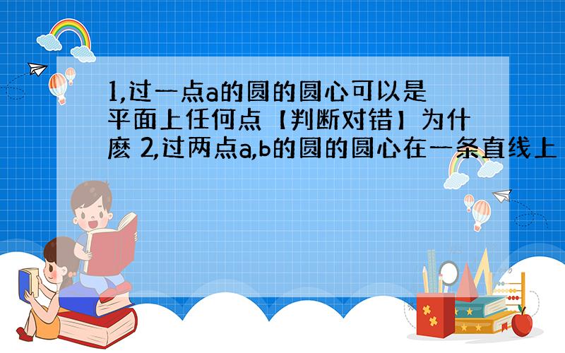 1,过一点a的圆的圆心可以是平面上任何点【判断对错】为什麽 2,过两点a,b的圆的圆心在一条直线上