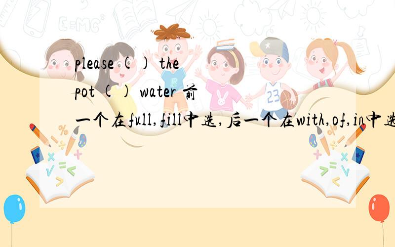 please () the pot () water 前一个在full,fill中选,后一个在with,of,in中选