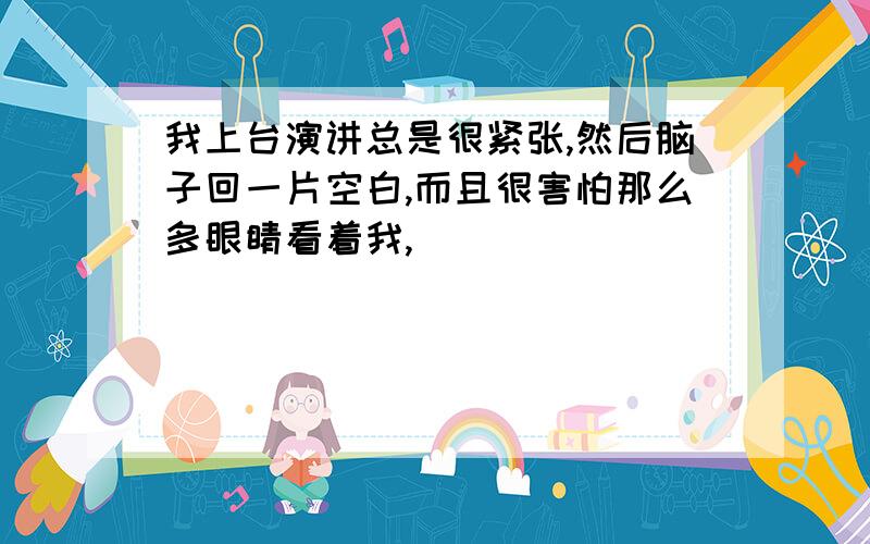 我上台演讲总是很紧张,然后脑子回一片空白,而且很害怕那么多眼睛看着我,