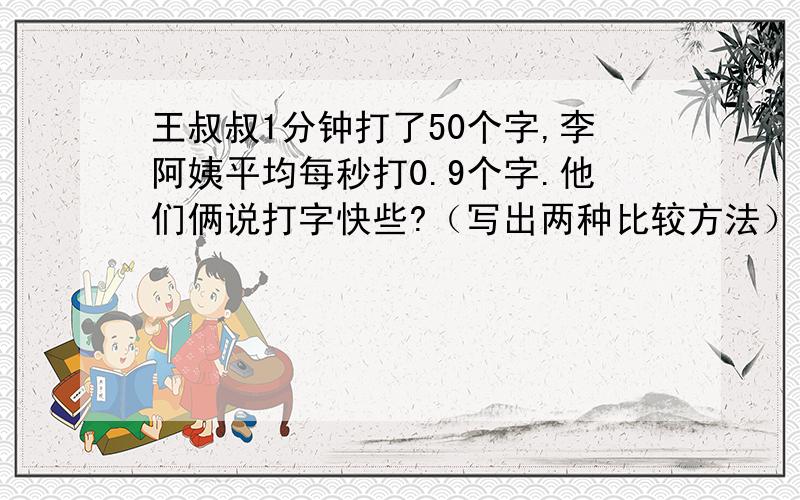 王叔叔1分钟打了50个字,李阿姨平均每秒打0.9个字.他们俩说打字快些?（写出两种比较方法）