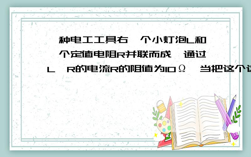 一种电工工具右一个小灯泡L和一个定值电阻R并联而成,通过L,R的电流R的阻值为10Ω,当把这个这个工具