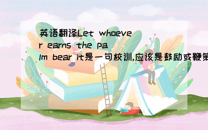 英语翻译Let whoever earns the palm bear it是一句校训,应该是鼓励或鞭策人的吧?有谁知道