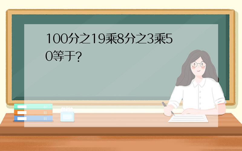 100分之19乘8分之3乘50等于?