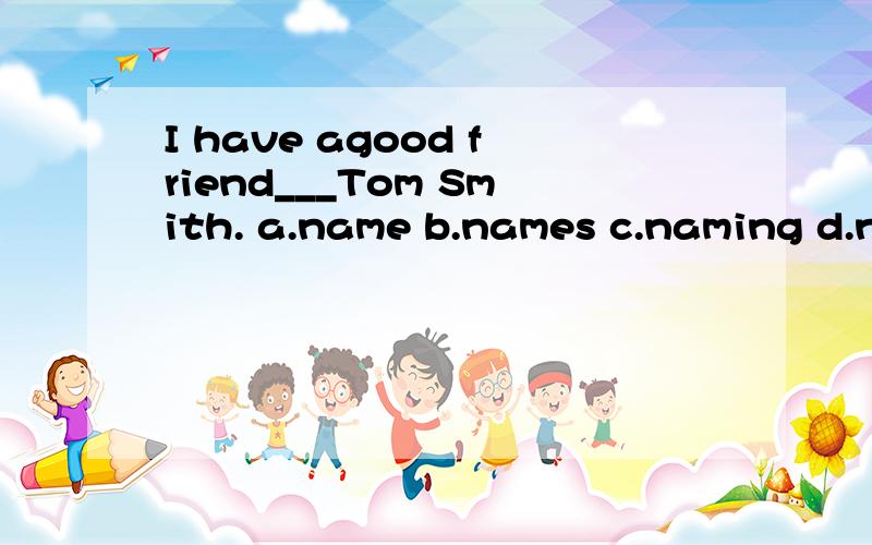 I have agood friend___Tom Smith. a.name b.names c.naming d.n